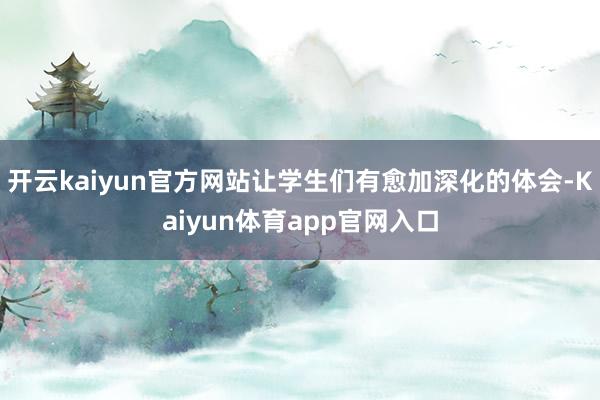 开云kaiyun官方网站让学生们有愈加深化的体会-Kaiyun体育app官网入口