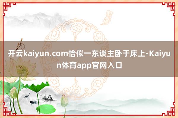 开云kaiyun.com恰似一东谈主卧于床上-Kaiyun体育app官网入口