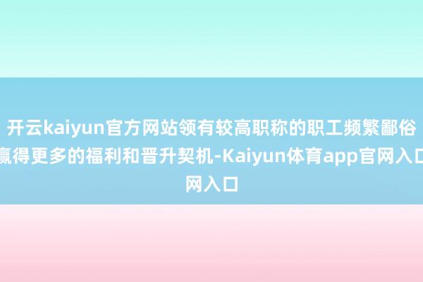 开云kaiyun官方网站领有较高职称的职工频繁鄙俗赢得更多的福利和晋升契机-Kaiyun体育app官网入口