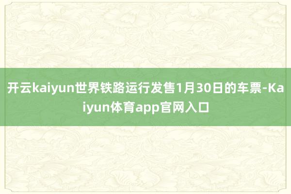 开云kaiyun世界铁路运行发售1月30日的车票-Kaiyun体育app官网入口