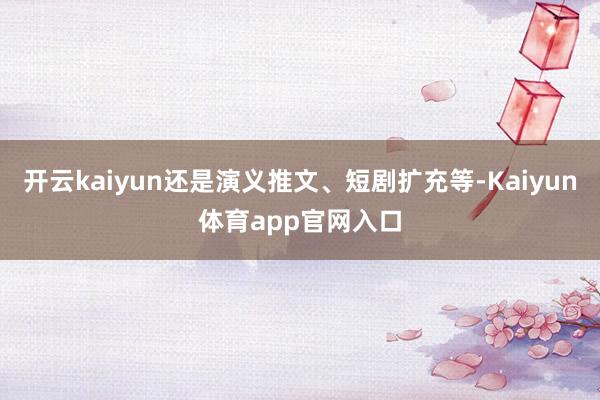 开云kaiyun还是演义推文、短剧扩充等-Kaiyun体育app官网入口
