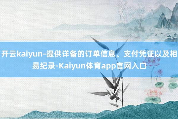 开云kaiyun-提供详备的订单信息、支付凭证以及相易纪录-Kaiyun体育app官网入口