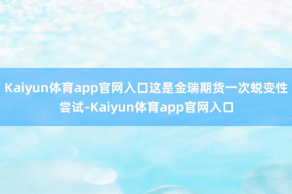 Kaiyun体育app官网入口这是金瑞期货一次蜕变性尝试-Kaiyun体育app官网入口