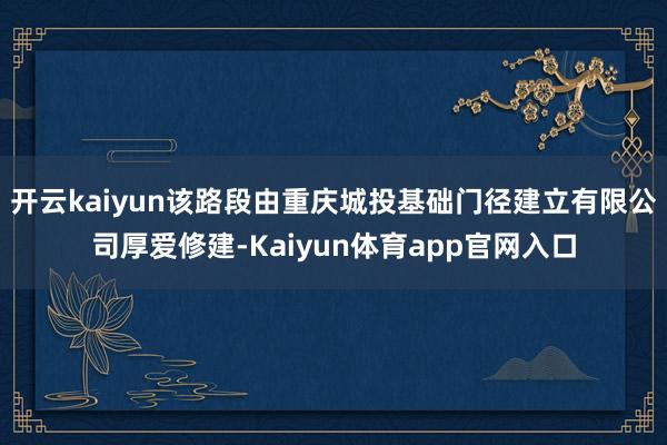 开云kaiyun该路段由重庆城投基础门径建立有限公司厚爱修建-Kaiyun体育app官网入口