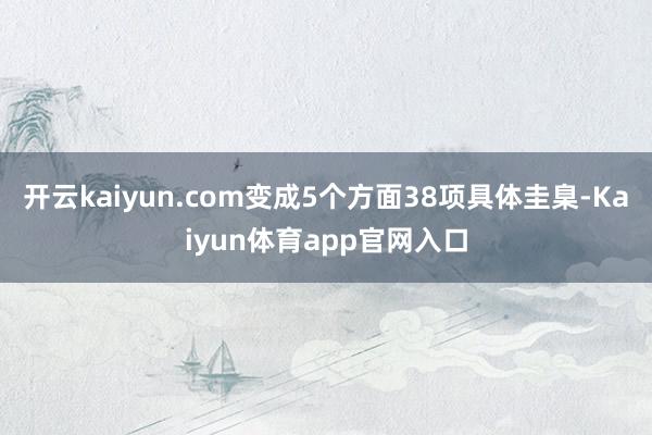 开云kaiyun.com变成5个方面38项具体圭臬-Kaiyun体育app官网入口