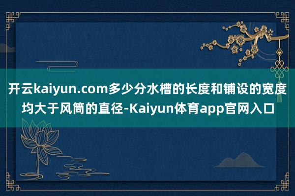 开云kaiyun.com多少分水槽的长度和铺设的宽度均大于风筒的直径-Kaiyun体育app官网入口