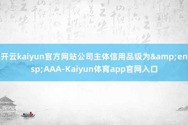 开云kaiyun官方网站公司主体信用品级为&ensp;AAA-Kaiyun体育app官网入口