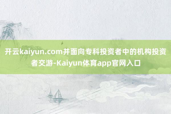 开云kaiyun.com并面向专科投资者中的机构投资者交游-Kaiyun体育app官网入口