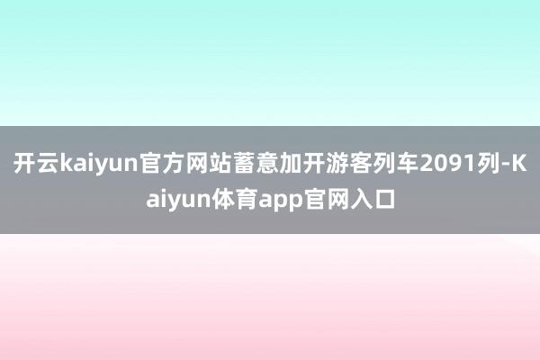 开云kaiyun官方网站蓄意加开游客列车2091列-Kaiyun体育app官网入口