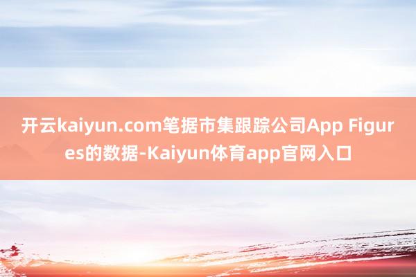 开云kaiyun.com　　笔据市集跟踪公司App Figures的数据-Kaiyun体育app官网入口