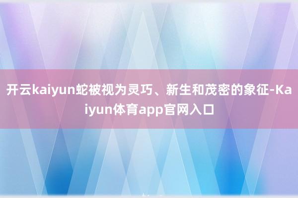 开云kaiyun蛇被视为灵巧、新生和茂密的象征-Kaiyun体育app官网入口