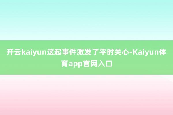 开云kaiyun这起事件激发了平时关心-Kaiyun体育app官网入口