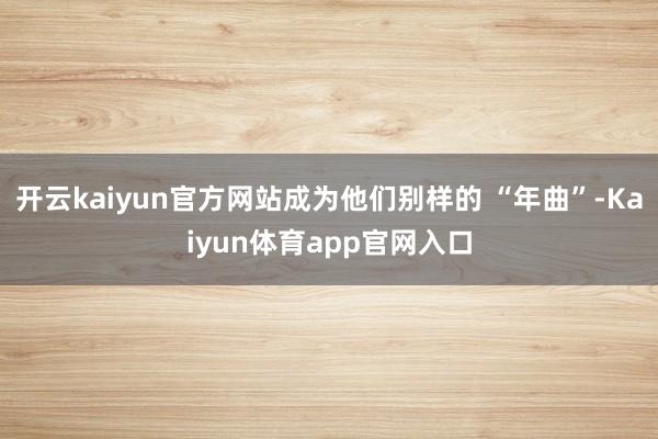 开云kaiyun官方网站成为他们别样的 “年曲”-Kaiyun体育app官网入口