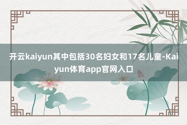 开云kaiyun其中包括30名妇女和17名儿童-Kaiyun体育app官网入口