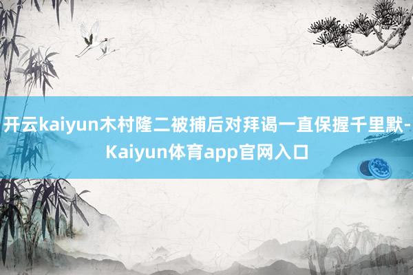 开云kaiyun木村隆二被捕后对拜谒一直保握千里默-Kaiyun体育app官网入口