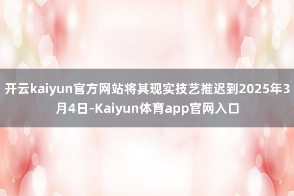 开云kaiyun官方网站将其现实技艺推迟到2025年3月4日-Kaiyun体育app官网入口