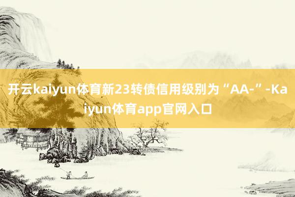 开云kaiyun体育新23转债信用级别为“AA-”-Kaiyun体育app官网入口