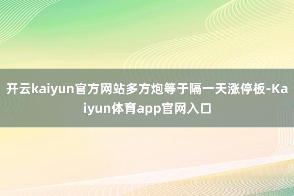 开云kaiyun官方网站多方炮等于隔一天涨停板-Kaiyun体育app官网入口