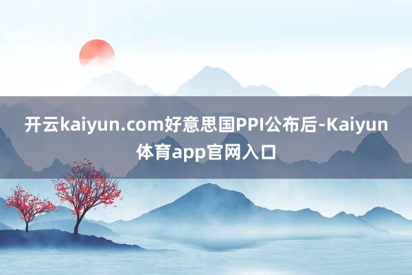 开云kaiyun.com好意思国PPI公布后-Kaiyun体育app官网入口
