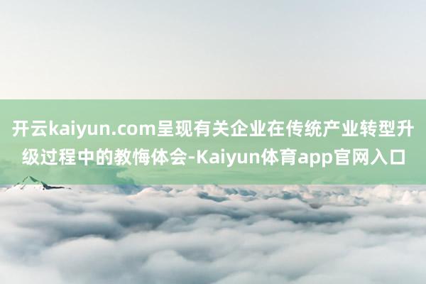 开云kaiyun.com呈现有关企业在传统产业转型升级过程中的教悔体会-Kaiyun体育app官网入口