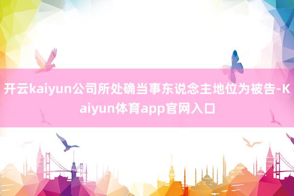 开云kaiyun公司所处确当事东说念主地位为被告-Kaiyun体育app官网入口