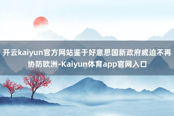 开云kaiyun官方网站鉴于好意思国新政府威迫不再协防欧洲-Kaiyun体育app官网入口