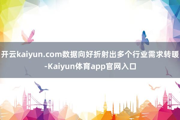 开云kaiyun.com数据向好折射出多个行业需求转暖-Kaiyun体育app官网入口