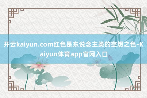 开云kaiyun.com红色是东说念主类的空想之色-Kaiyun体育app官网入口