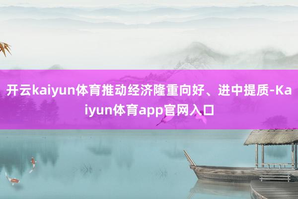 开云kaiyun体育推动经济隆重向好、进中提质-Kaiyun体育app官网入口
