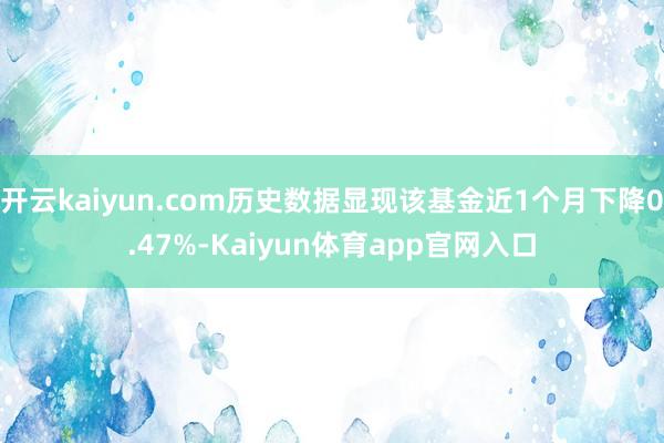 开云kaiyun.com历史数据显现该基金近1个月下降0.47%-Kaiyun体育app官网入口