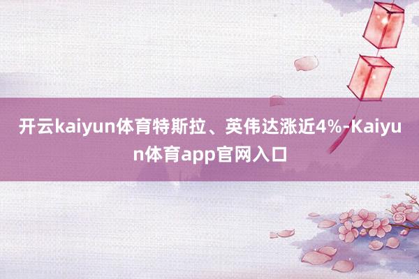 开云kaiyun体育特斯拉、英伟达涨近4%-Kaiyun体育app官网入口