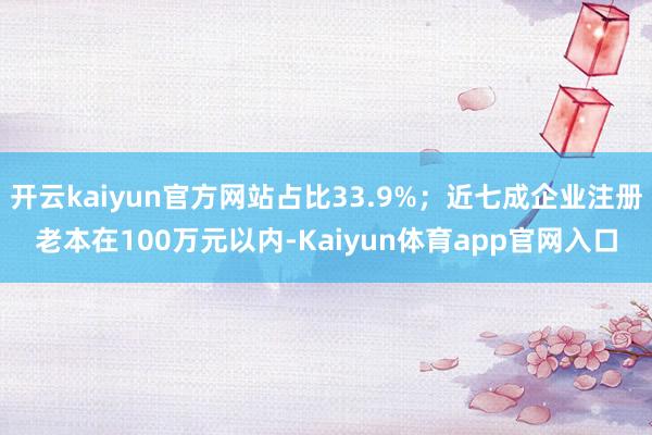 开云kaiyun官方网站占比33.9%；近七成企业注册老本在100万元以内-Kaiyun体育app官网入口