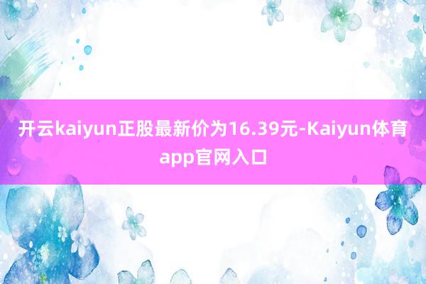 开云kaiyun正股最新价为16.39元-Kaiyun体育app官网入口