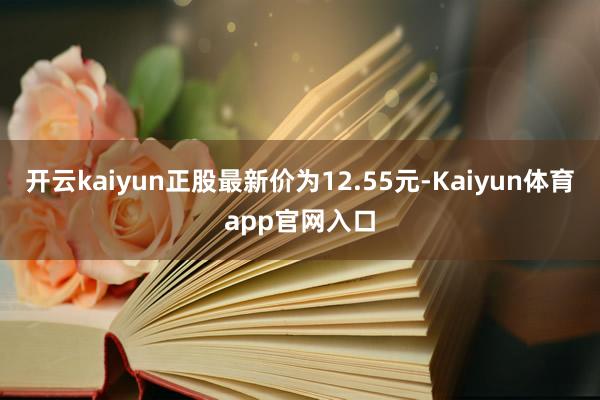开云kaiyun正股最新价为12.55元-Kaiyun体育app官网入口