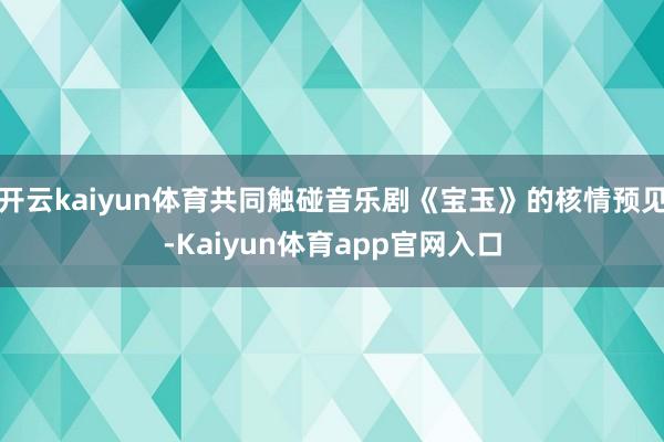 开云kaiyun体育共同触碰音乐剧《宝玉》的核情预见-Kaiyun体育app官网入口