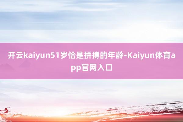 开云kaiyun51岁恰是拼搏的年龄-Kaiyun体育app官网入口