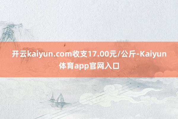 开云kaiyun.com收支17.00元/公斤-Kaiyun体育app官网入口