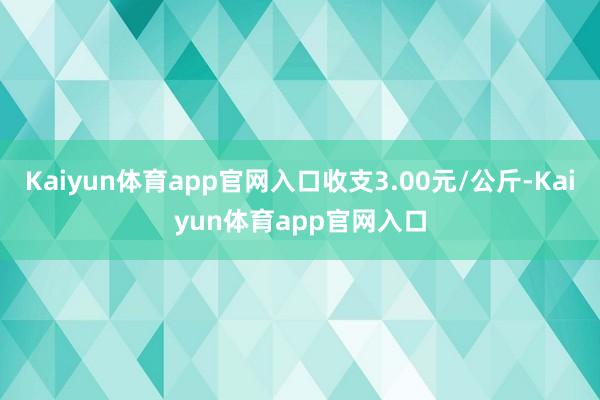 Kaiyun体育app官网入口收支3.00元/公斤-Kaiyun体育app官网入口