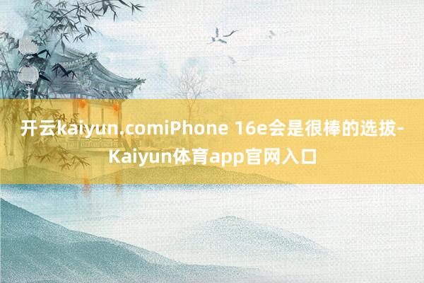 开云kaiyun.comiPhone 16e会是很棒的选拔-Kaiyun体育app官网入口