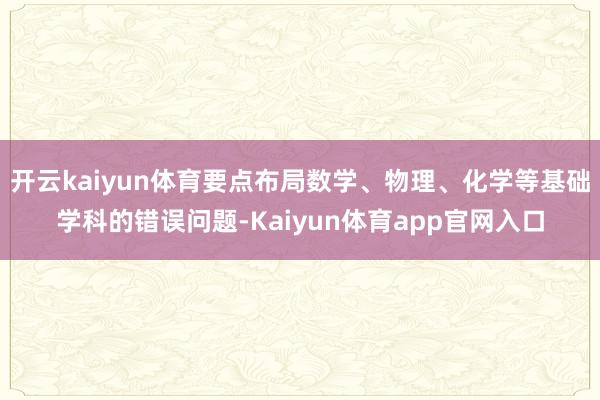 开云kaiyun体育要点布局数学、物理、化学等基础学科的错误问题-Kaiyun体育app官网入口