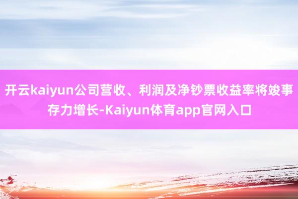开云kaiyun公司营收、利润及净钞票收益率将竣事存力增长-Kaiyun体育app官网入口