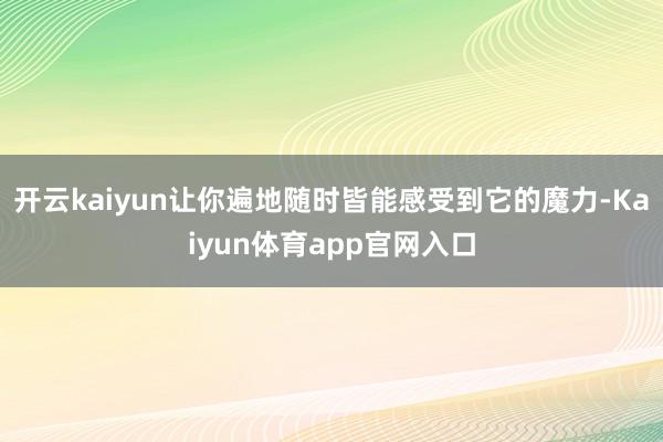开云kaiyun让你遍地随时皆能感受到它的魔力-Kaiyun体育app官网入口