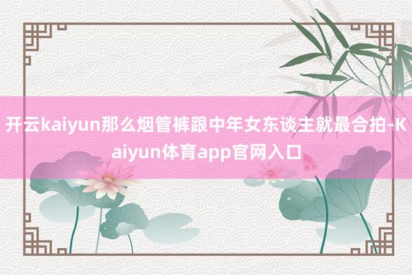 开云kaiyun那么烟管裤跟中年女东谈主就最合拍-Kaiyun体育app官网入口