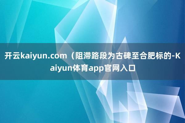 开云kaiyun.com（阻滞路段为古碑至合肥标的-Kaiyun体育app官网入口