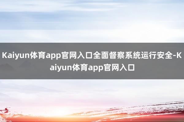 Kaiyun体育app官网入口全面督察系统运行安全-Kaiyun体育app官网入口