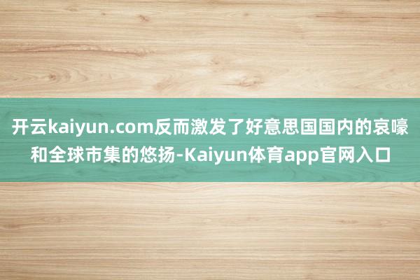 开云kaiyun.com反而激发了好意思国国内的哀嚎和全球市集的悠扬-Kaiyun体育app官网入口