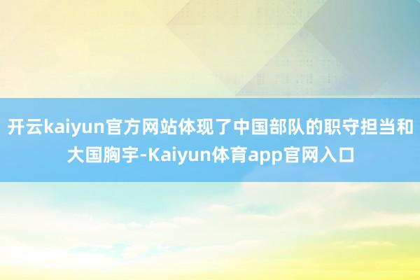 开云kaiyun官方网站体现了中国部队的职守担当和大国胸宇-Kaiyun体育app官网入口