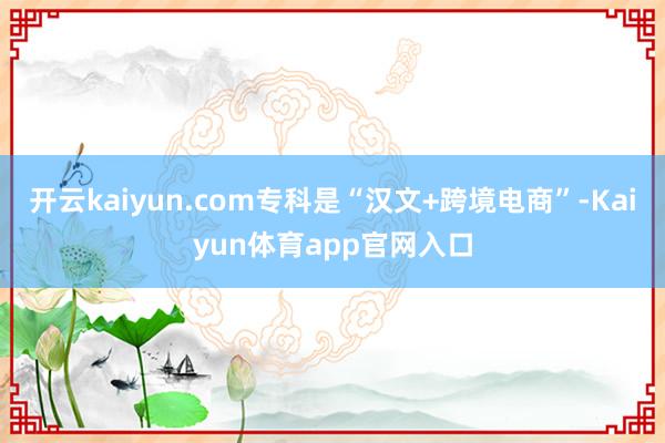 开云kaiyun.com专科是“汉文+跨境电商”-Kaiyun体育app官网入口