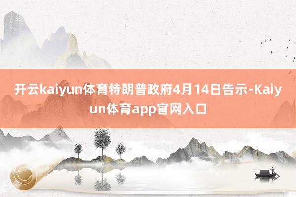 开云kaiyun体育特朗普政府4月14日告示-Kaiyun体育app官网入口