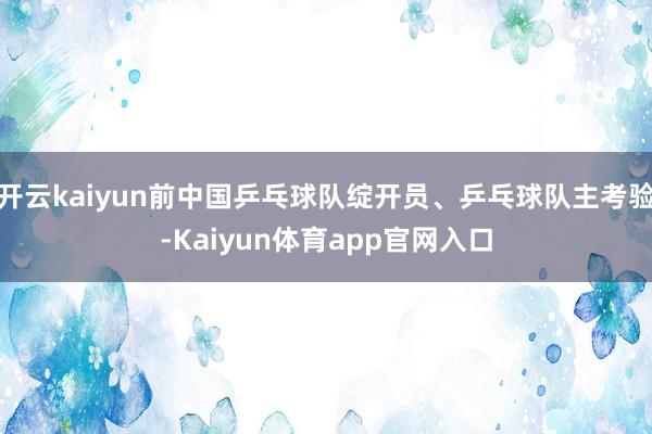 开云kaiyun前中国乒乓球队绽开员、乒乓球队主考验-Kaiyun体育app官网入口